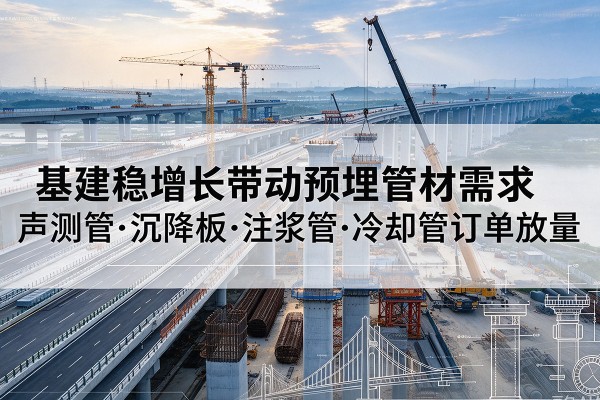 颍州基建稳增长带动预埋监测管材需求，声测管、沉降板、注浆管订单持续放量
