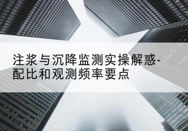 颍州水泥浆配比不当会不会造成注浆管堵管？-注浆与沉降监测实操解惑-配比和观测频率要点